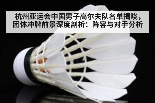 杭州亚运会中国男子高尔夫队名单揭晓,团体冲牌前景深度剖析:阵容与对手分析
